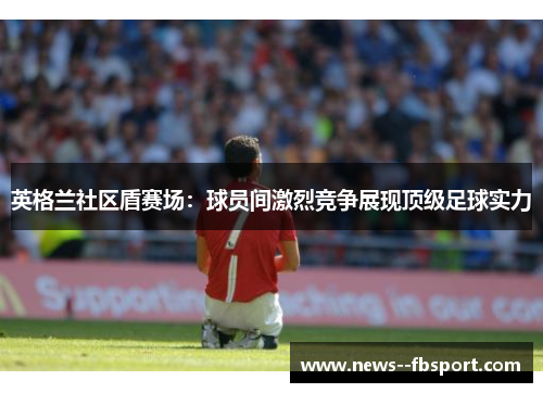 英格兰社区盾赛场：球员间激烈竞争展现顶级足球实力