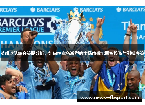 英超球队转会策略分析：如何在竞争激烈的市场中做出明智投资与引援决策