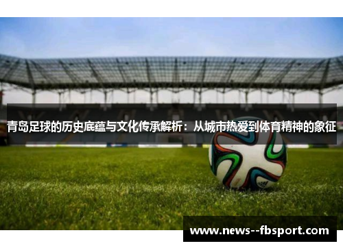 青岛足球的历史底蕴与文化传承解析：从城市热爱到体育精神的象征