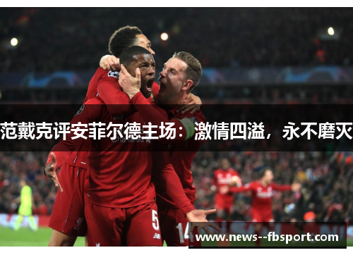 范戴克评安菲尔德主场：激情四溢，永不磨灭