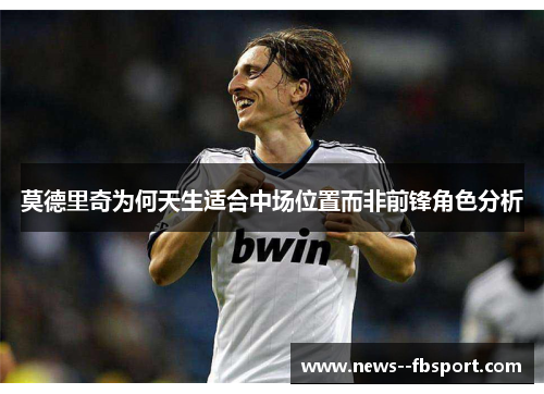 莫德里奇为何天生适合中场位置而非前锋角色分析