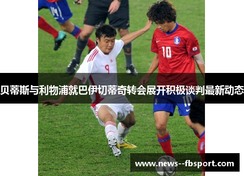贝蒂斯与利物浦就巴伊切蒂奇转会展开积极谈判最新动态