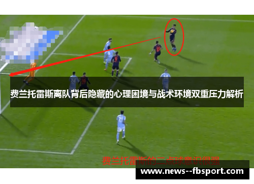 费兰托雷斯离队背后隐藏的心理困境与战术环境双重压力解析