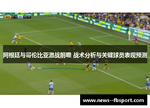 阿根廷与哥伦比亚激战前瞻 战术分析与关键球员表现预测