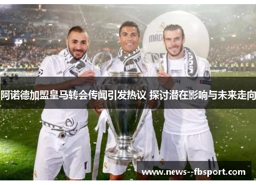 阿诺德加盟皇马转会传闻引发热议 探讨潜在影响与未来走向