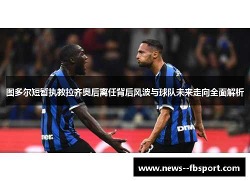 图多尔短暂执教拉齐奥后离任背后风波与球队未来走向全面解析