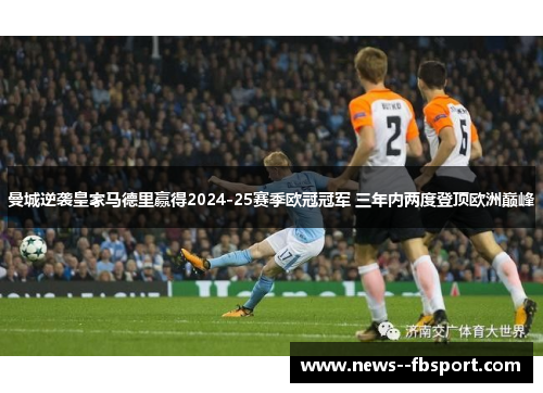 曼城逆袭皇家马德里赢得2024-25赛季欧冠冠军 三年内两度登顶欧洲巅峰 曼城逆袭皇家马德里赢得2024-25赛季欧冠冠军 三年内两度登顶欧洲巅峰