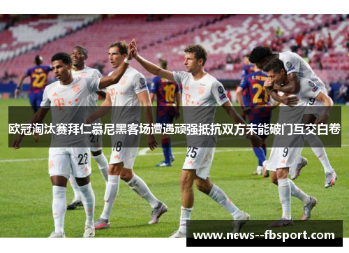 欧冠淘汰赛拜仁慕尼黑客场遭遇顽强抵抗双方未能破门互交白卷