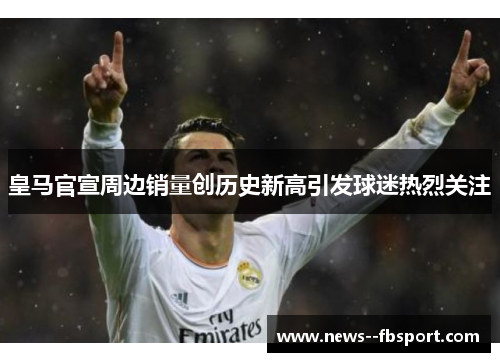 皇马官宣周边销量创历史新高引发球迷热烈关注 皇马官宣周边销量创历史新高引发球迷热烈关注