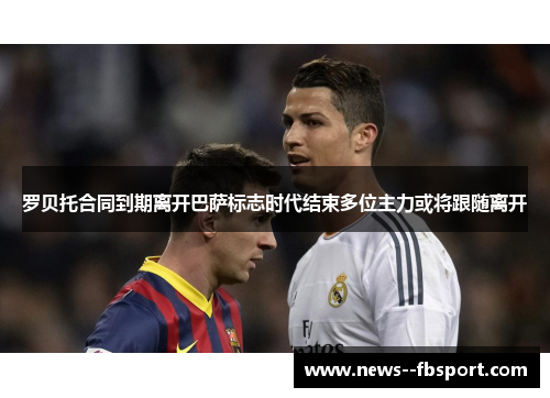 罗贝托合同到期离开巴萨标志时代结束多位主力或将跟随离开 罗贝托合同到期离开巴萨标志时代结束多位主力或将跟随离开