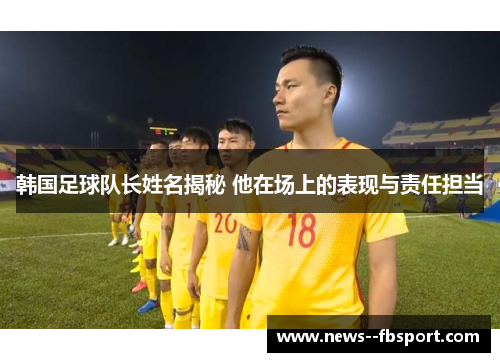 韩国足球队长姓名揭秘 他在场上的表现与责任担当 韩国足球队长姓名揭秘 他在场上的表现与责任担当