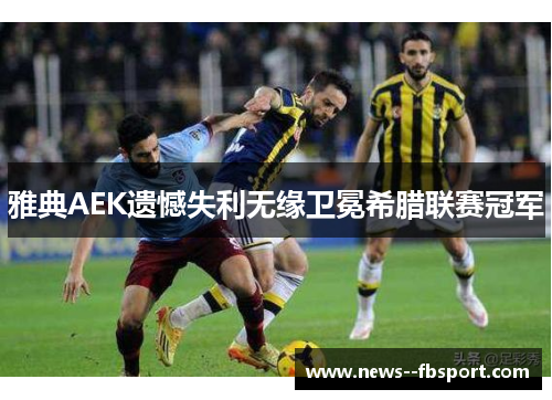 雅典AEK遗憾失利无缘卫冕希腊联赛冠军 雅典AEK遗憾失利无缘卫冕希腊联赛冠军