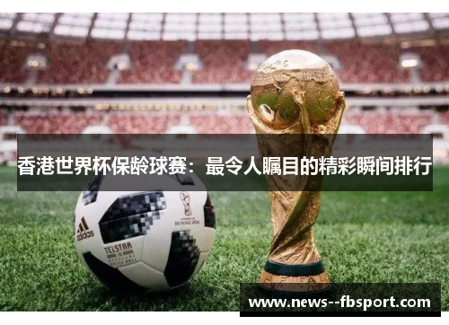 香港世界杯保龄球赛：最令人瞩目的精彩瞬间排行