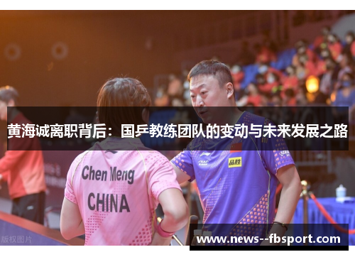 黄海诚离职背后：国乒教练团队的变动与未来发展之路