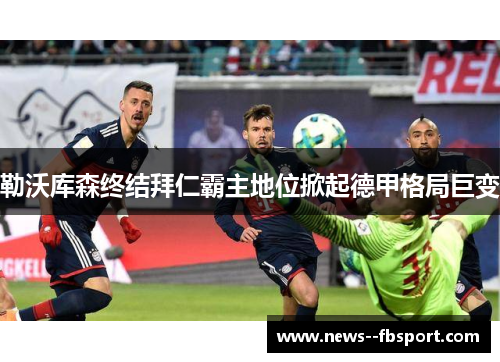 勒沃库森终结拜仁霸主地位掀起德甲格局巨变