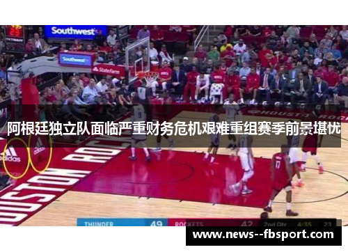 阿根廷独立队面临严重财务危机艰难重组赛季前景堪忧 阿根廷独立队面临严重财务危机艰难重组赛季前景堪忧