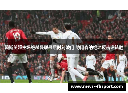 赖斯英超主场绝杀曼联最后时刻破门 助阿森纳绝地反击逆转胜 赖斯英超主场绝杀曼联最后时刻破门 助阿森纳绝地反击逆转胜