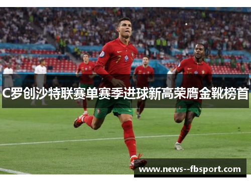 C罗创沙特联赛单赛季进球新高荣膺金靴榜首 C罗创沙特联赛单赛季进球新高荣膺金靴榜首