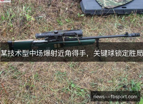 某技术型中场爆射近角得手,关键球锁定胜局 某技术型中场爆射近角得手,关键球锁定胜局