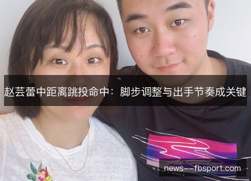 赵芸蕾中距离跳投命中:脚步调整与出手节奏成关键 赵芸蕾中距离跳投命中:脚步调整与出手节奏成关键